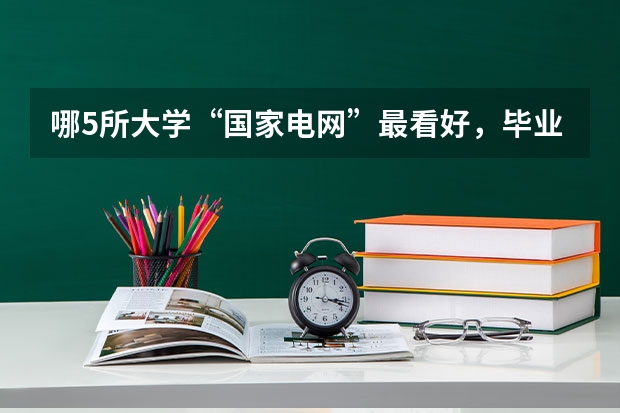 哪5所大学“国家电网”最看好，毕业生很抢手，考上就是铁饭碗？（东北电力大学历年在黑龙江的理科一表二表录取分数线？？）