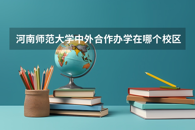 河南师范大学中外合作办学在哪个校区