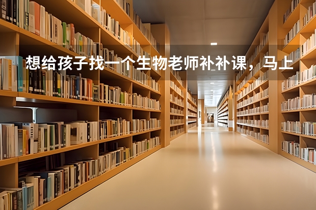 想给孩子找一个生物老师补补课,马上要小高考了,生物一窍不通,想想也不能等到寒假再补,怕来不及呢