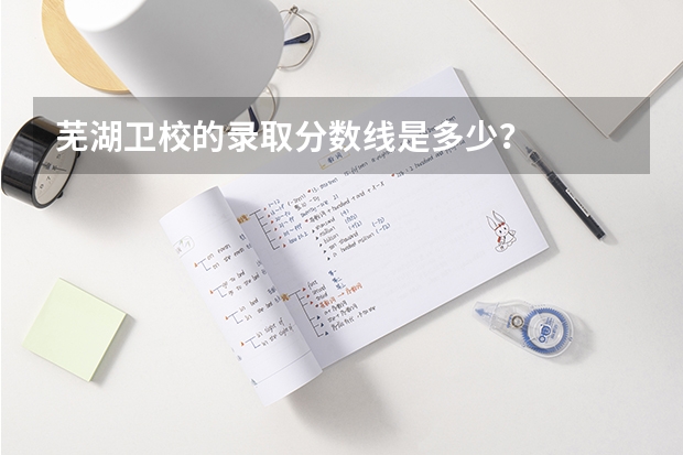 芜湖卫校的录取分数线是多少？