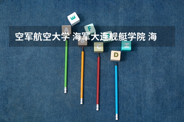 空军航空大学 海军大连舰艇学院 海军工程大学 哪个好我考分数比2本线高15分,报哪个合适?