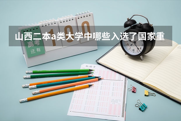 山西二本a类大学中哪些入选了国家重点建设项目？