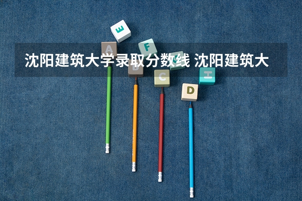 沈阳建筑大学录取分数线 沈阳建筑大学23考研复试分数线