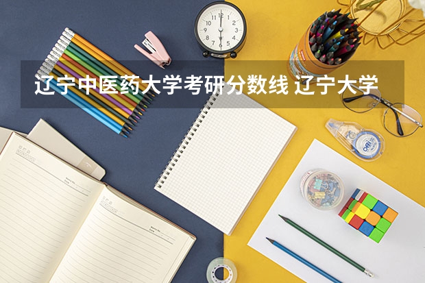 辽宁中医药大学考研分数线 辽宁大学考研分数线？