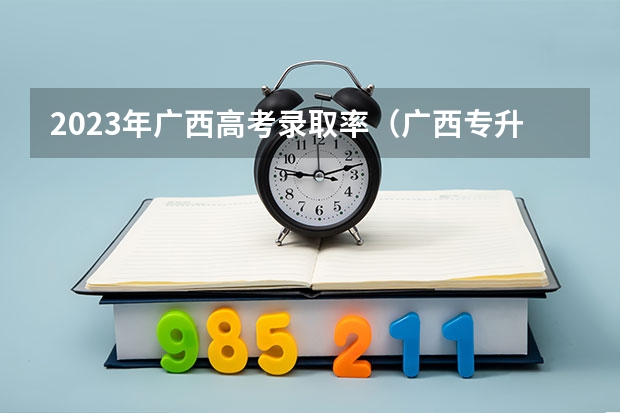2023年广西高考录取率（广西专升本的录取率）
