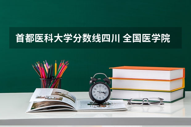 首都医科大学分数线四川 全国医学院校排名及录取分数线