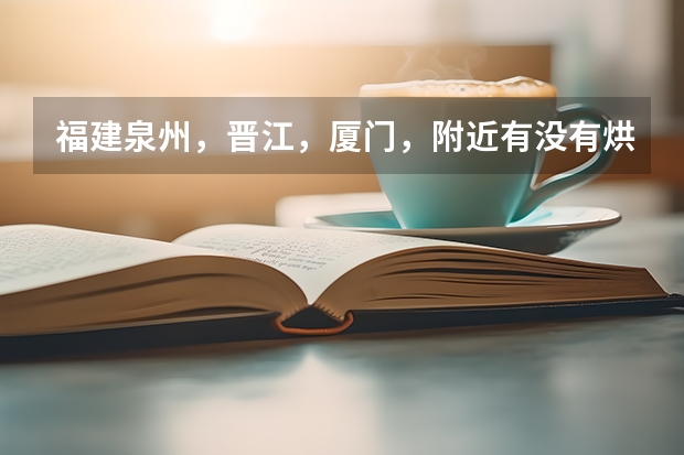 福建泉州，晋江，厦门，附近有没有烘焙西点培训的地方呢？