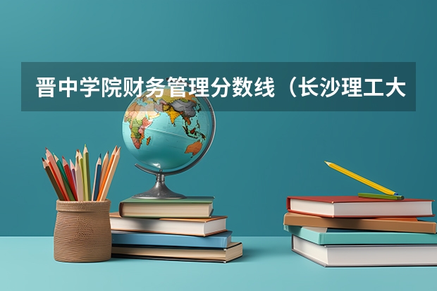 晋中学院财务管理分数线（长沙理工大学会计专业分数线）