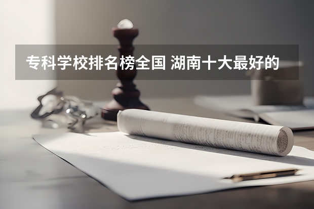 专科学校排名榜全国 湖南十大最好的专科学校
