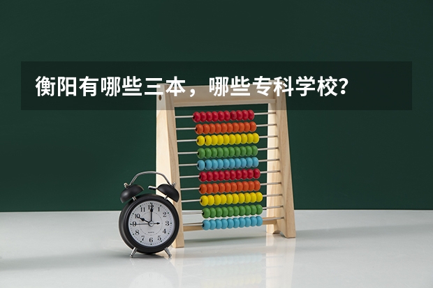 衡阳有哪些三本，哪些专科学校？