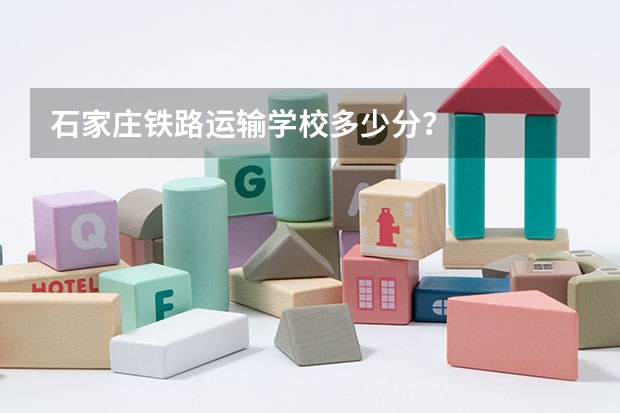 石家庄铁路运输学校多少分？