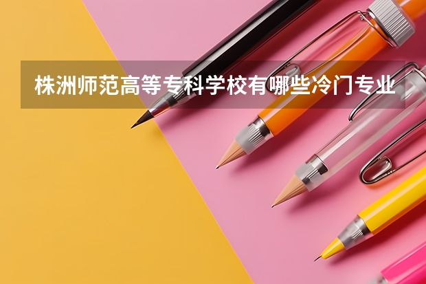株洲师范高等专科学校有哪些冷门专业？
