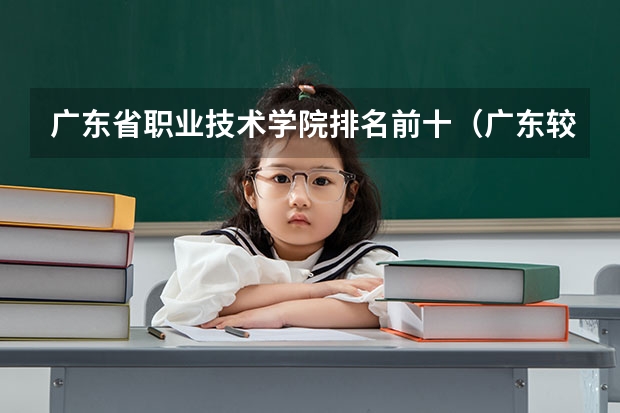 广东省职业技术学院排名前十（广东较好的大专院校）