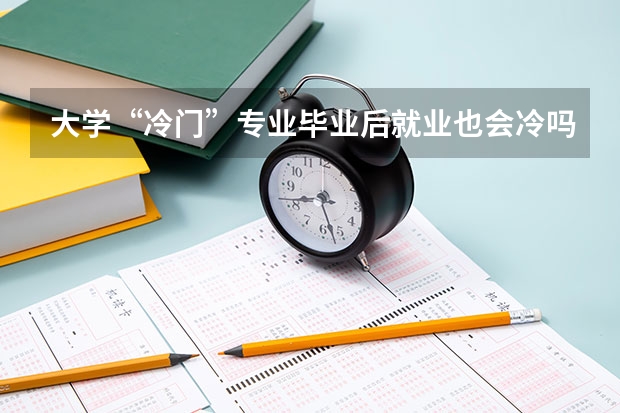大学“冷门”专业毕业后就业也会冷吗？为什么呢？