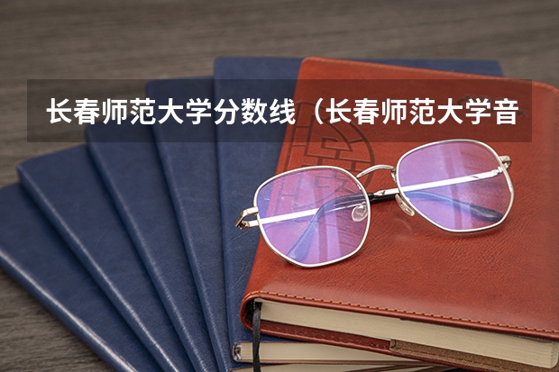 长春师范大学分数线（长春师范大学音乐学院分数线）