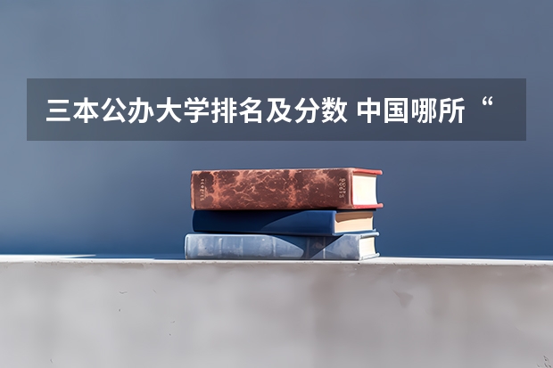 三本公办大学排名及分数 中国哪所“三本”大学坚持第二批次招生，有望升级为985高校？