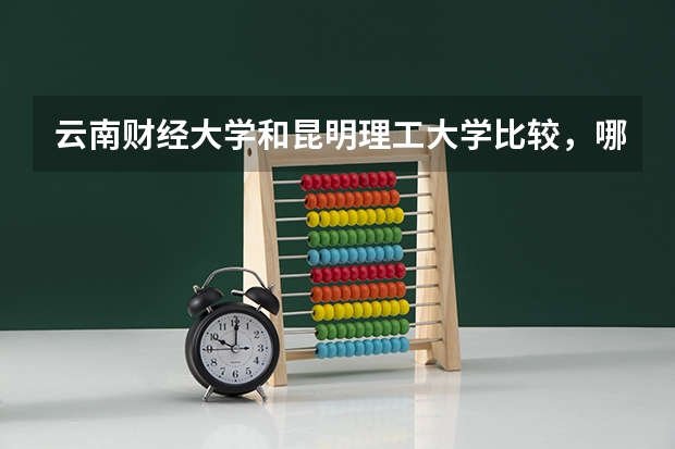 云南财经大学和昆明理工大学比较，哪个好点？