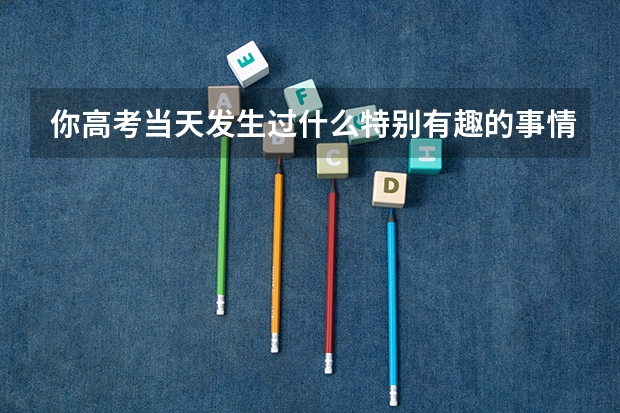 你高考当天发生过什么特别有趣的事情？