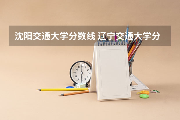 沈阳交通大学分数线 辽宁交通大学分数线