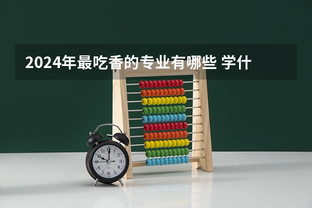 2024年最吃香的专业有哪些 学什么好就业