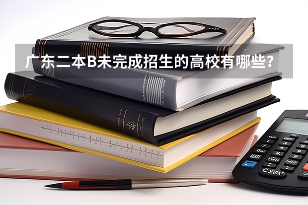 广东二本B未完成招生的高校有哪些？二次补录广东培正学院录取补录人数多少？