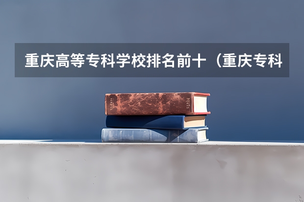 重庆高等专科学校排名前十（重庆专科学校公办排名）