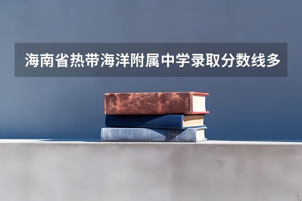 海南省热带海洋附属中学录取分数线多少？急急。