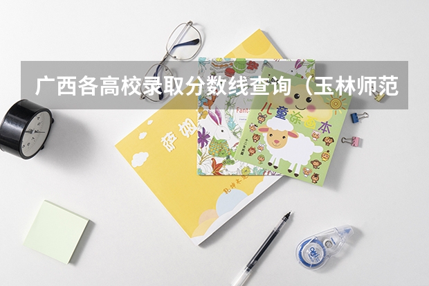 广西各高校录取分数线查询(玉林师范学院09年专科录取最低分)