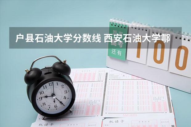 户县石油大学分数线 西安石油大学鄠邑校区是几本