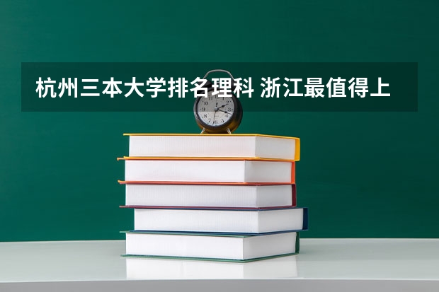 杭州三本大学排名理科 浙江最值得上的三本大学排名