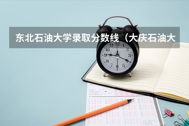 东北石油大学录取分数线（大庆石油大学录取分数线）