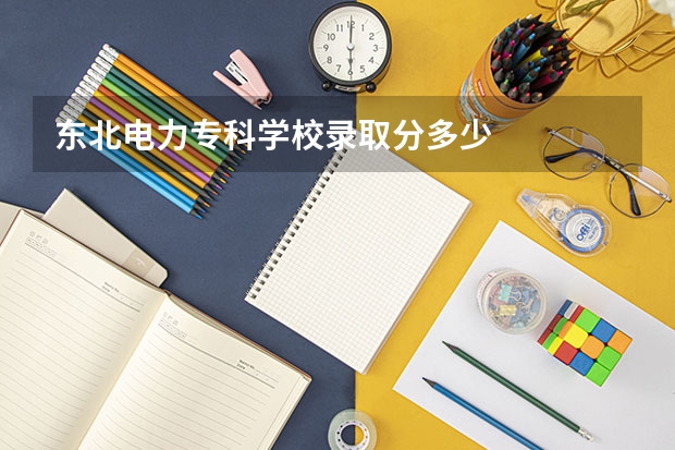 东北电力专科学校录取分多少