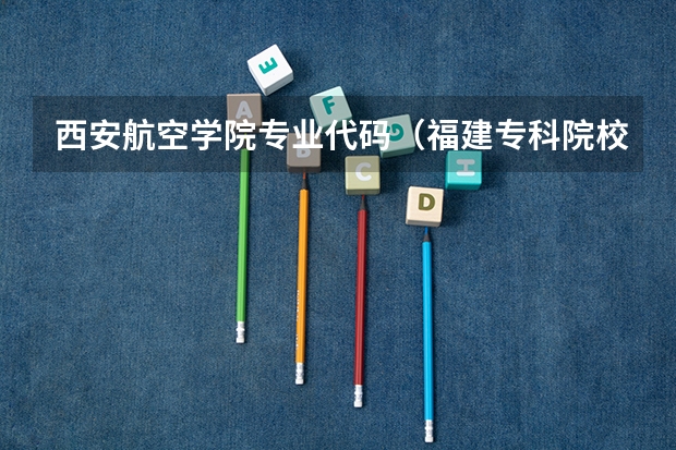 西安航空学院专业代码（福建专科院校的代码及专业代码？ 急求）