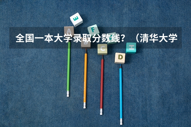 全国一本大学录取分数线?(清华大学专业录取分数线)
