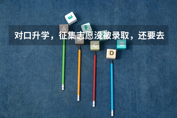 对口升学，征集志愿没被录取，还要去填报吗？