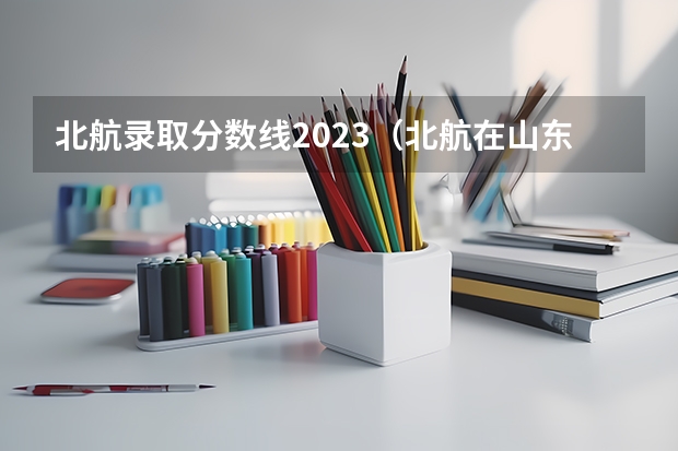 北航录取分数线2023(北航在山东近两年的录取分数线?620-640有多大把握?)