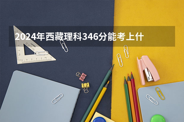 2024年西藏理科346分能考上什么大学？