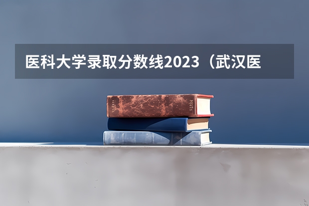 医科大学录取分数线2023（武汉医科大学录取分数线）