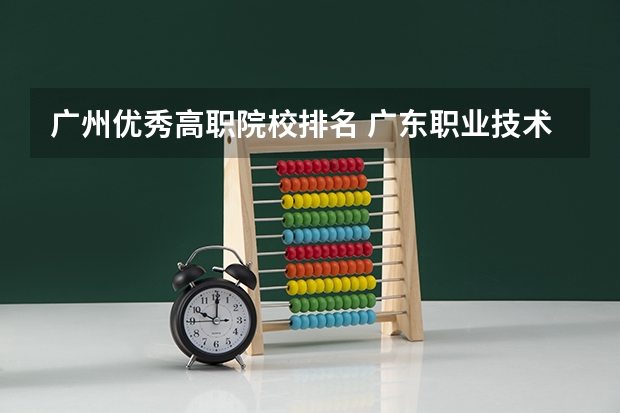 广州优秀高职院校排名 广东职业技术学校排名前十