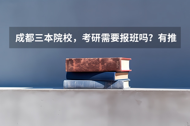 成都三本院校,考研需要报班吗?有推荐吗?
