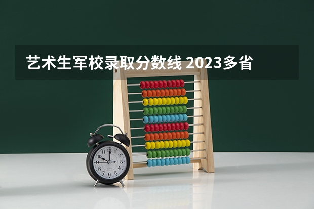 艺术生军校录取分数线 2023多省市高考分数线汇总