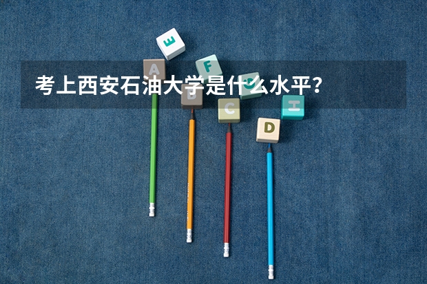 考上西安石油大学是什么水平？