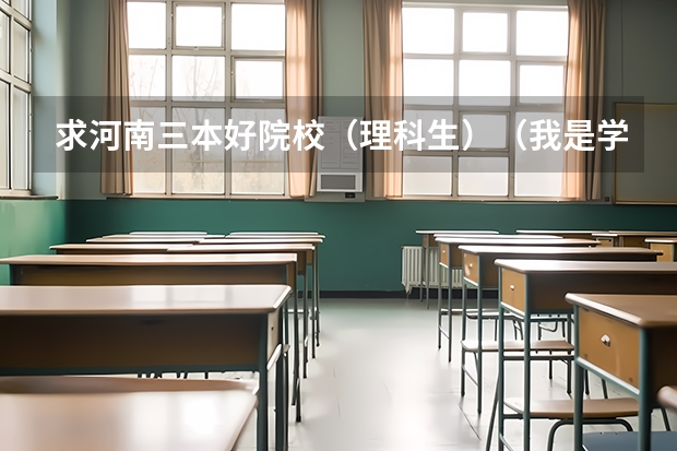求河南三本好院校(理科生)(我是学理科的,广西的三本院校那些比较好)