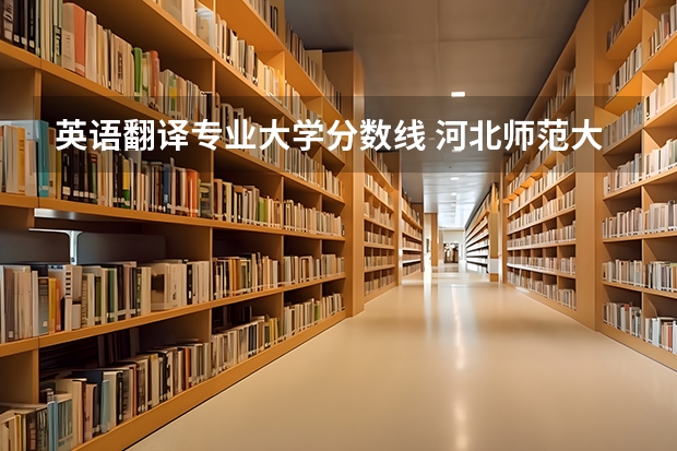 英语翻译专业大学分数线 河北师范大学学科英语考研分数线