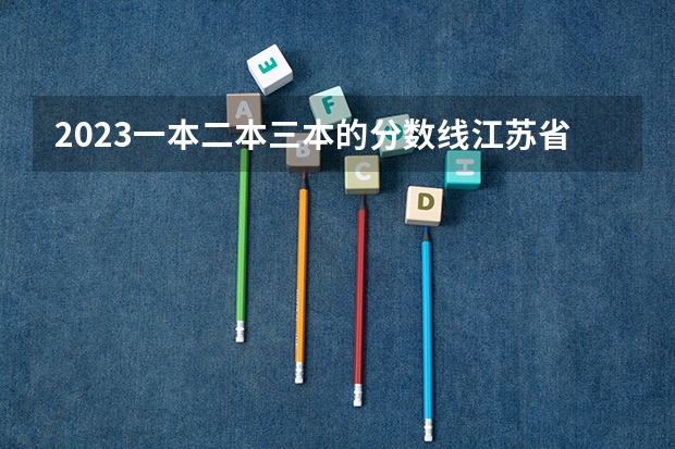 2023一本二本三本的分数线江苏省南京市 二本民办大学与公办一专高考录取分数线