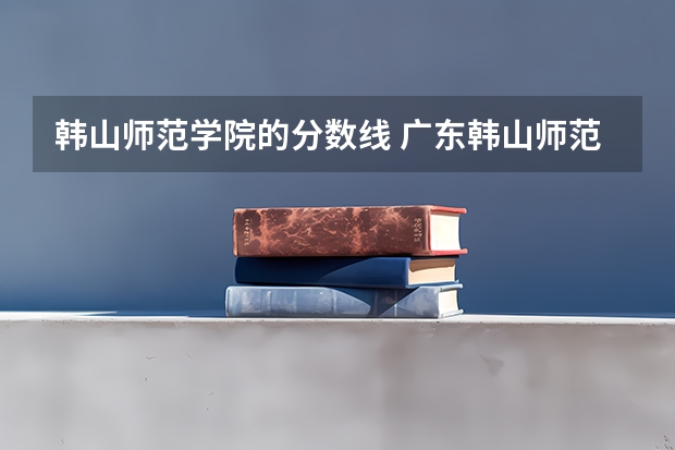 韩山师范学院的分数线 广东韩山师范学院分数线