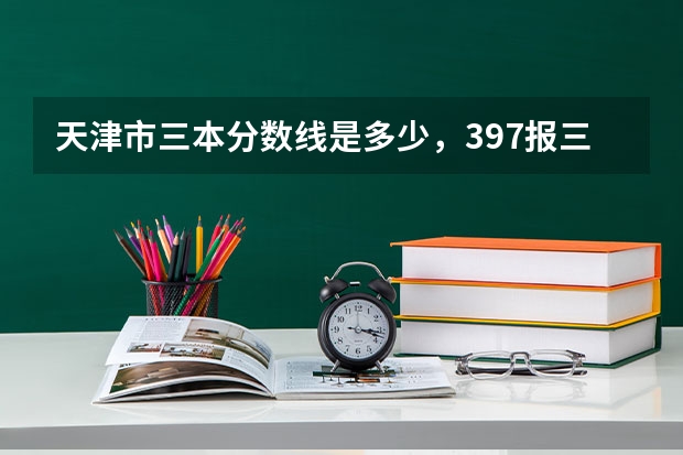 天津市三本分数线是多少,397报三本有戏么?