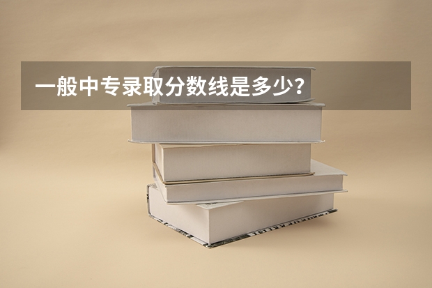 一般中专录取分数线是多少？
