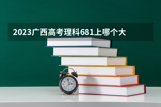 2023广西高考理科681上哪个大学合适