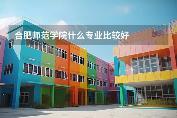 合肥师范学院什么专业比较好